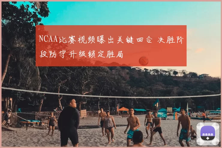 NCAA比赛视频曝出关键回合 决胜阶段防守升级锁定胜局