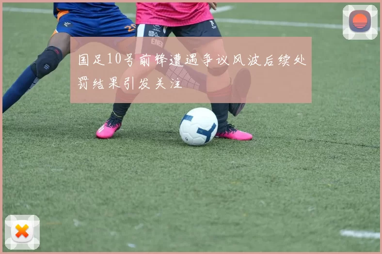 国足10号前锋遭遇争议风波后续处罚结果引发关注