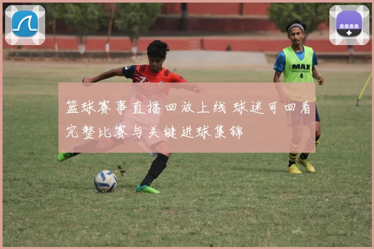 篮球赛事直播回放上线 球迷可回看完整比赛与关键进球集锦