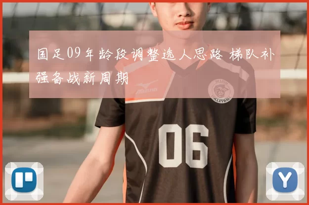 国足09年龄段调整选人思路 梯队补强备战新周期