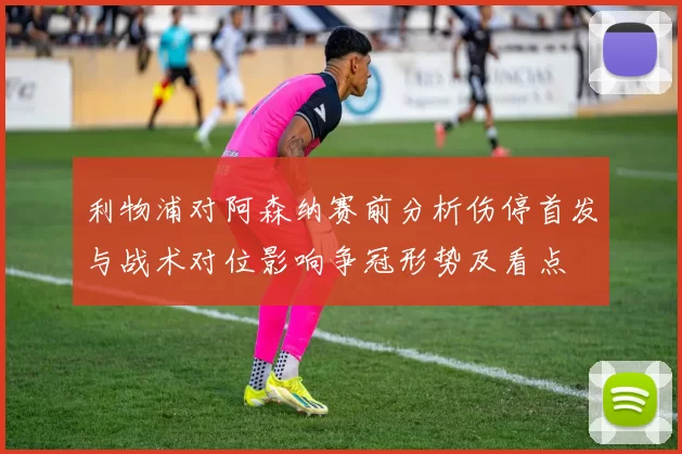 利物浦对阿森纳赛前分析伤停首发与战术对位影响争冠形势及看点