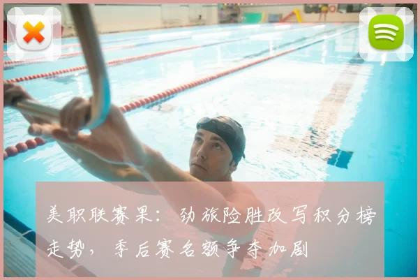 美职联赛果:劲旅险胜改写积分榜走势,季后赛名额争夺加剧