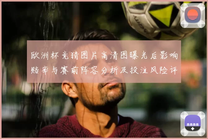 欧洲杯竞猜图片高清图曝光后影响赔率与赛前阵容分析及投注风险评估