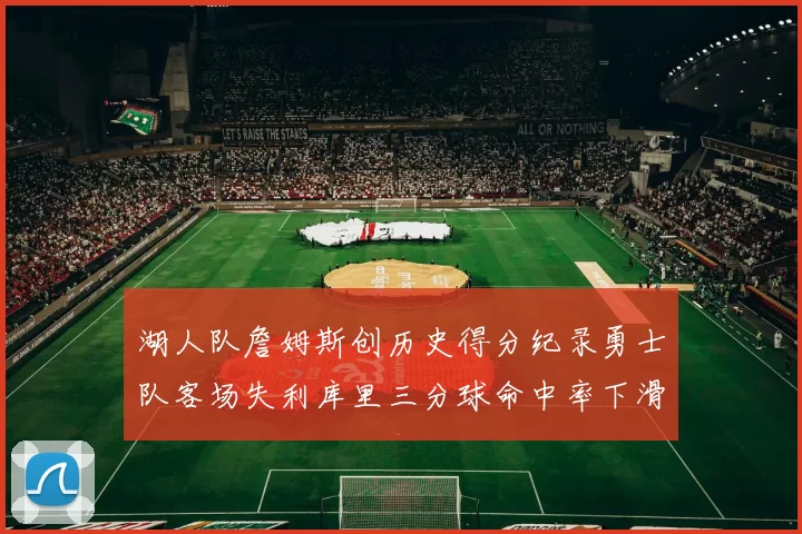 湖人队詹姆斯创历史得分纪录勇士队客场失利库里三分球命中率下滑