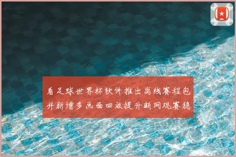 看足球世界杯软件推出离线赛程包并新增多画面回放提升断网观赛稳定性