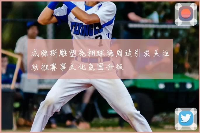 忒弥斯雕塑亮相球场周边引发关注助推赛事文化氛围升级