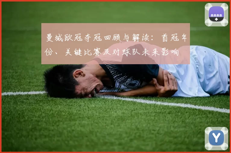 曼城欧冠夺冠回顾与解读：首冠年份、关键比赛及对球队未来影响