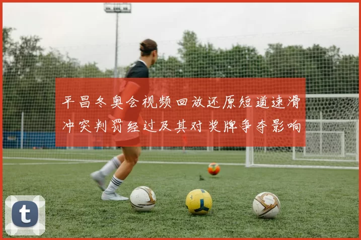 平昌冬奥会视频回放还原短道速滑冲突判罚经过及其对奖牌争夺影响分析