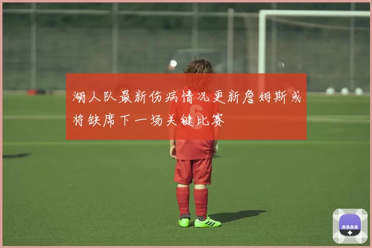 湖人队最新伤病情况更新詹姆斯或将缺席下一场关键比赛