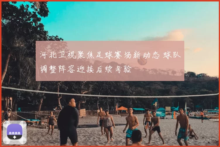 河北卫视聚焦足球赛场新动态 球队调整阵容迎接后续考验