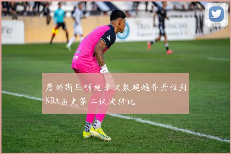 詹姆斯压哨绝杀次数超越乔丹位列NBA历史第二仅次科比