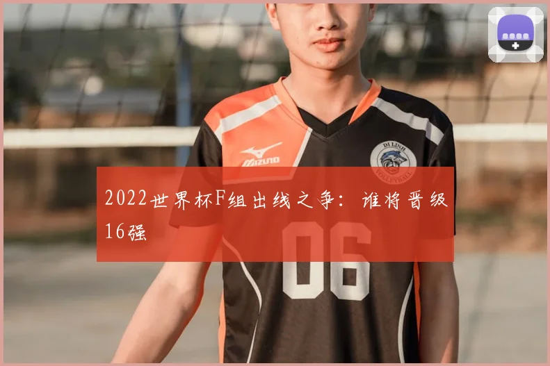 2022世界杯F组出线之争:谁将晋级16强