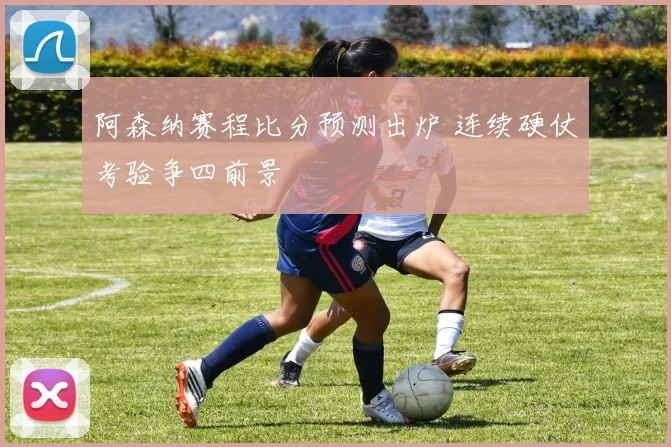 阿森纳赛程比分预测出炉 连续硬仗考验争四前景