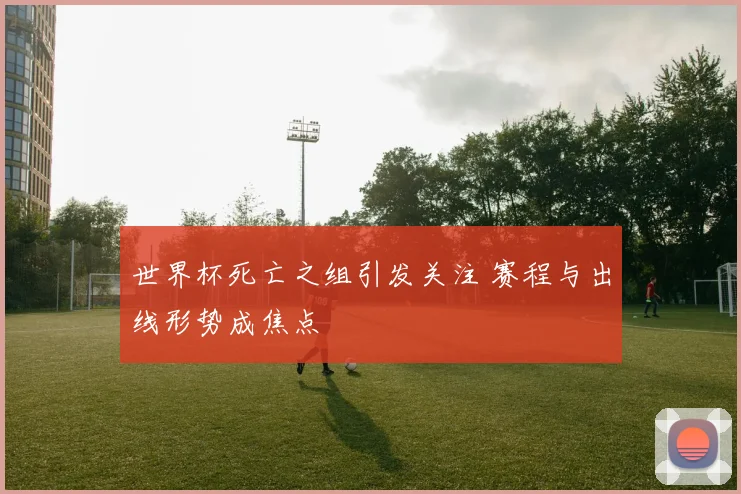 世界杯死亡之组引发关注 赛程与出线形势成焦点