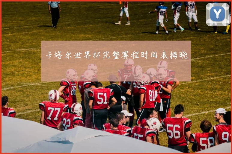 卡塔尔世界杯完整赛程时间表揭晓