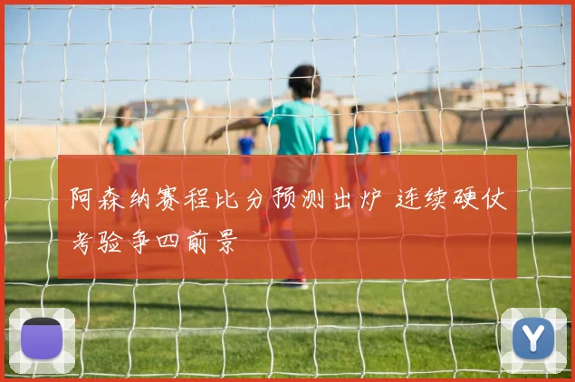 阿森纳赛程比分预测出炉 连续硬仗考验争四前景