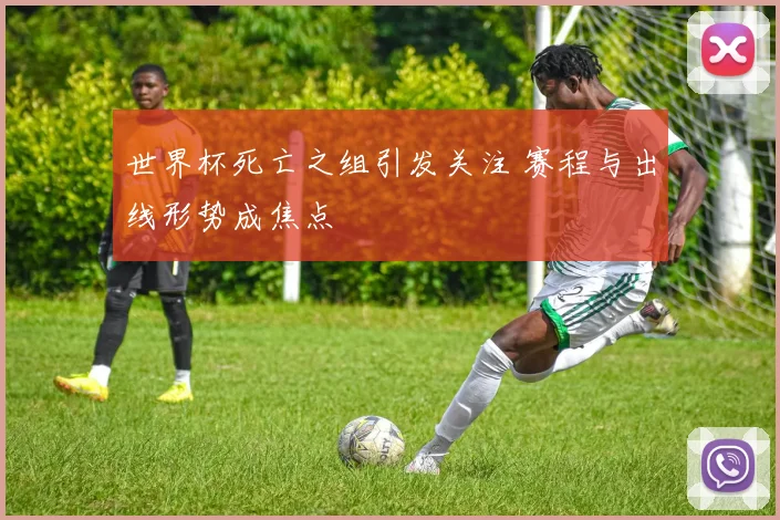 世界杯死亡之组引发关注 赛程与出线形势成焦点