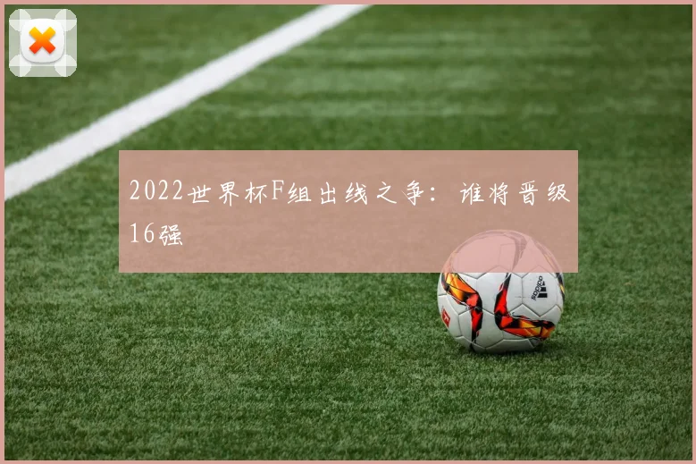 2022世界杯F组出线之争:谁将晋级16强