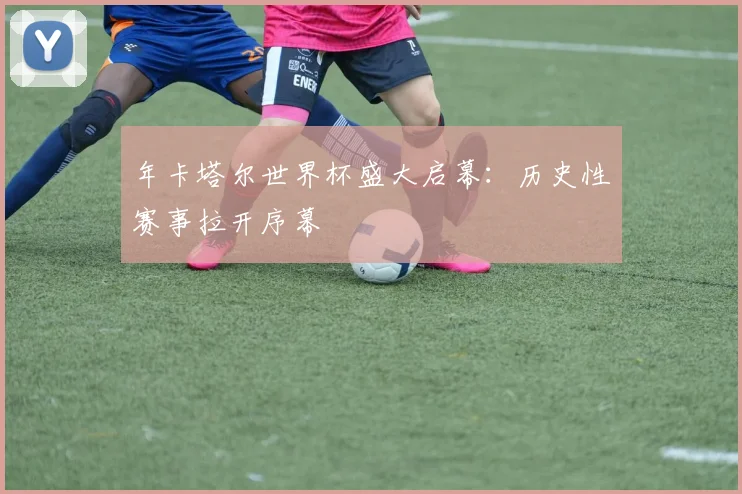 年卡塔尔世界杯盛大启幕:历史性赛事拉开序幕