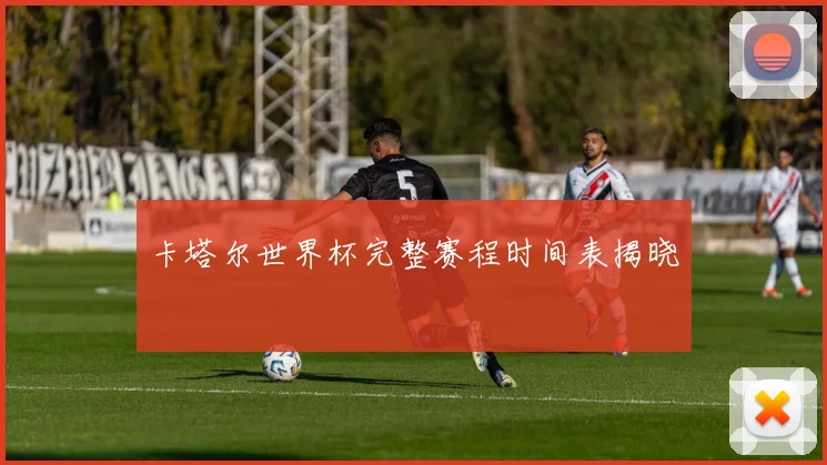 卡塔尔世界杯完整赛程时间表揭晓