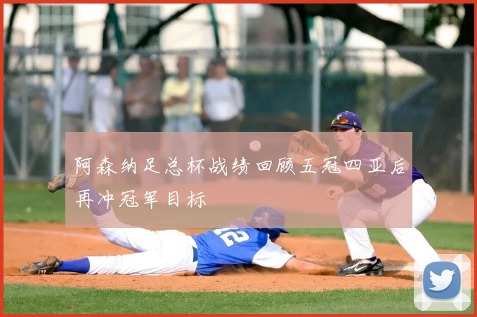 阿森纳足总杯战绩回顾五冠四亚后再冲冠军目标