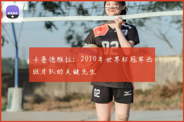 卡普德维拉:2010年世界杯冠军西班牙队的关键先生