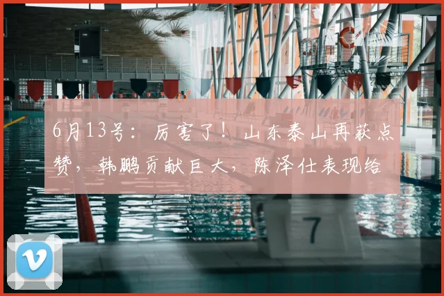 6月13号:厉害了!山东泰山再获点赞,韩鹏贡献巨大,陈泽仕表现给力!_年轻人_外援_主教练