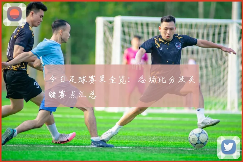 今日足球赛果全览：各场比分及关键赛点汇总