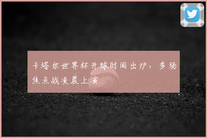 卡塔尔世界杯开球时间出炉,多场焦点战凌晨上演