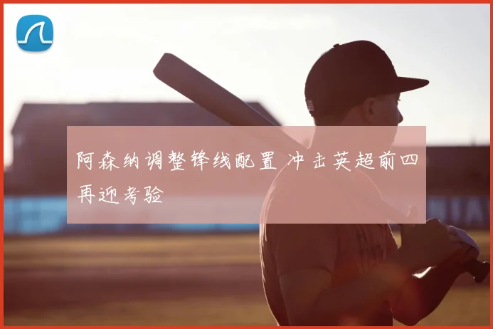 阿森纳调整锋线配置 冲击英超前四再迎考验
