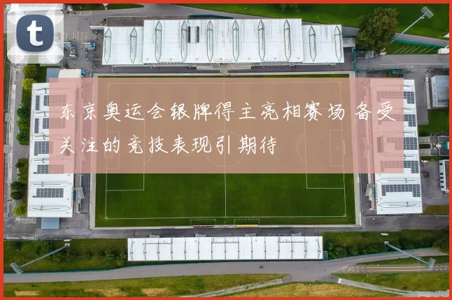 东京奥运会银牌得主亮相赛场 备受关注的竞技表现引期待