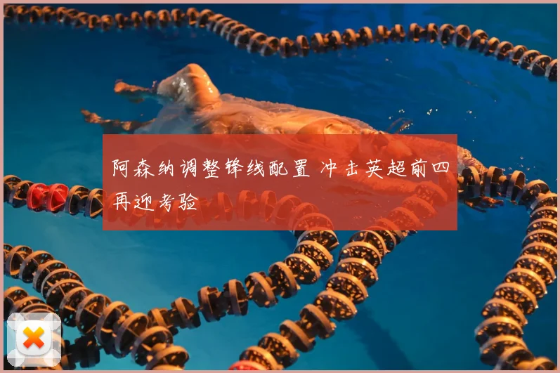 阿森纳调整锋线配置 冲击英超前四再迎考验