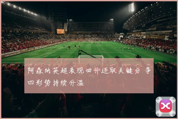 阿森纳英超表现回升连取关键分 争四形势持续升温