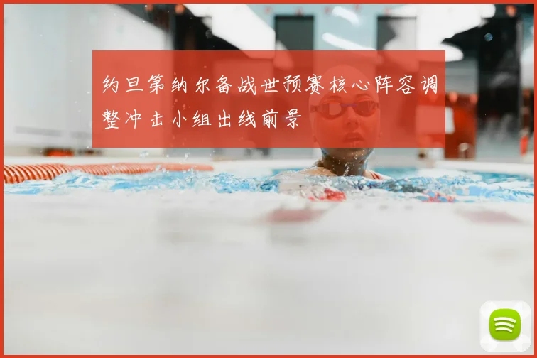 约旦第纳尔备战世预赛核心阵容调整冲击小组出线前景