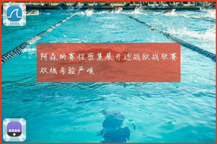 阿森纳赛程密集展开连战欧战联赛双线考验严峻