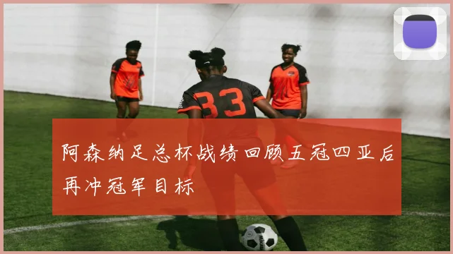 阿森纳足总杯战绩回顾五冠四亚后再冲冠军目标